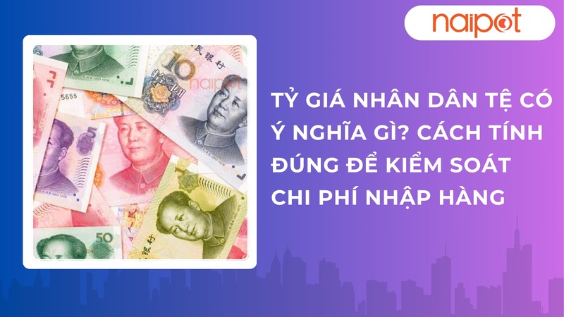 Tỷ giá Nhân dân tệ có ý nghĩa gì? Cách tính đúng để kiểm soát chi phí nhập hàng Tỷ giá Nhân dân tệ có ý nghĩa gì? Cách tính đúng để kiểm soát chi phí nhập hàng