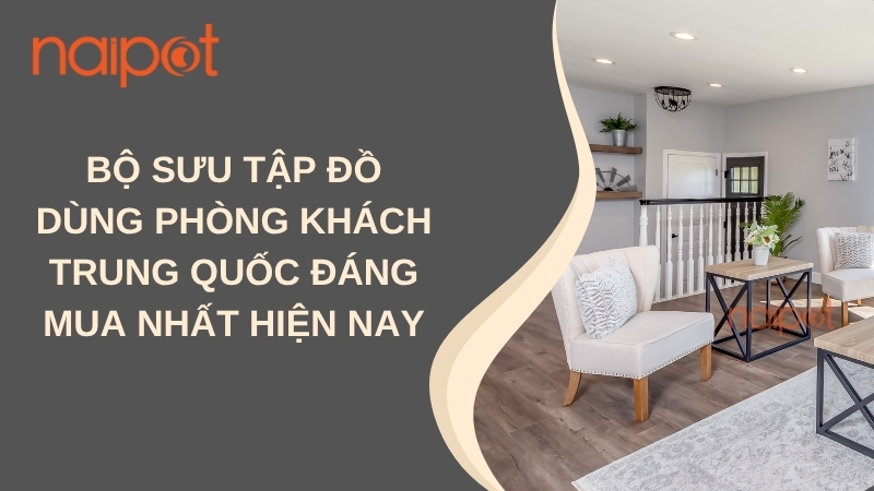 Bộ sưu tập đồ dùng phòng khách Trung Quốc đáng mua nhất hiện nay