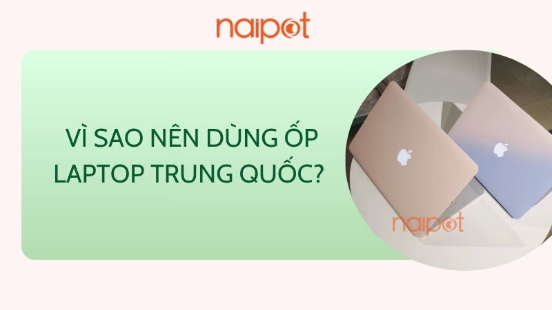 Vì sao nên dùng ốp laptop Trung Quốc 