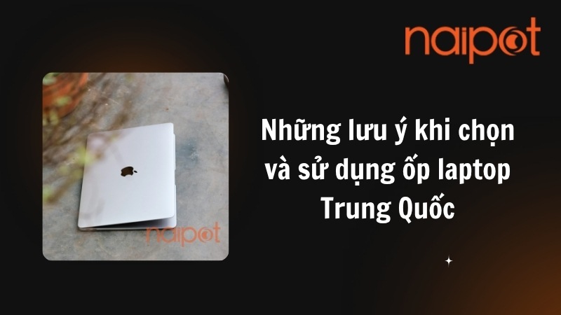 Những lưu ý khi chọn và sử dụng ốp laptop Trung Quốc