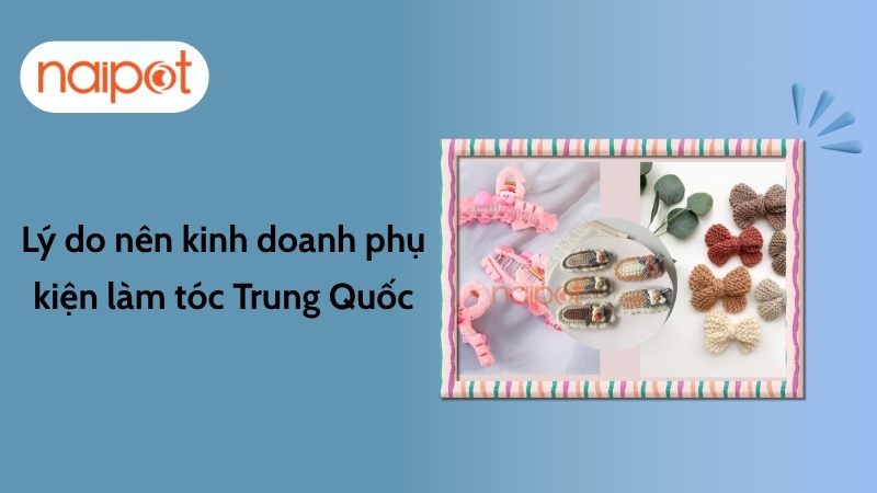 Lý do nên kinh doanh phụ kiện làm tóc Trung Quốc