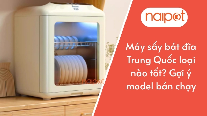 Máy sấy bát đĩa Trung Quốc loại nào tốt? Gợi ý model bán chạy Máy sấy bát đĩa Trung Quốc loại nào tốt? Gợi ý model bán chạy