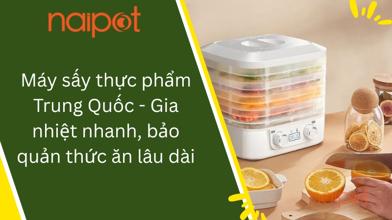 Máy sấy thực phẩm Trung Quốc - Gia nhiệt nhanh, bảo quản thức ăn lâu dài