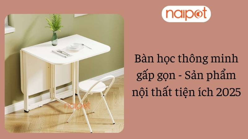 Bàn học thông minh gấp gọn - Sản phẩm nội thất tiện ích 2025