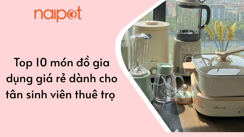 Top 10 món đồ gia dụng giá rẻ dành cho tân sinh viên thuê trọ