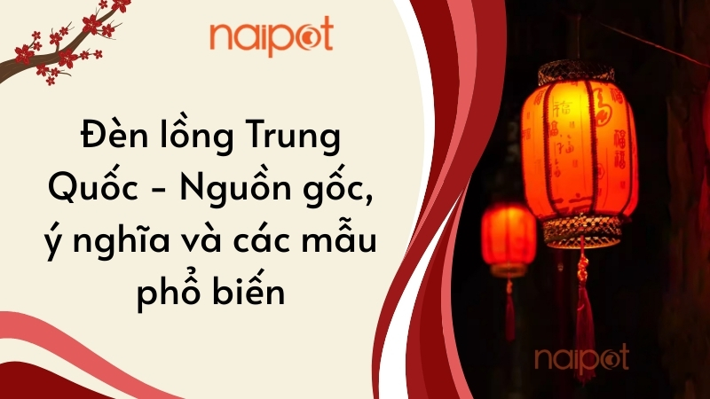 Đèn lồng Trung Quốc - Nguồn gốc, ý nghĩa và các mẫu phổ biến Đèn lồng Trung Quốc - Nguồn gốc, ý nghĩa và các mẫu phổ biến