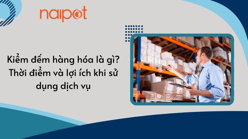 Kiểm đếm hàng hóa là gì? Thời điểm và lợi ích khi sử dụng dịch vụ Kiểm đếm hàng hóa là gì? Thời điểm và lợi ích khi sử dụng dịch vụ