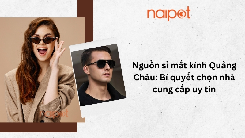Nguồn sỉ mắt kính Quảng Châu: Bí quyết chọn nhà cung cấp uy tín