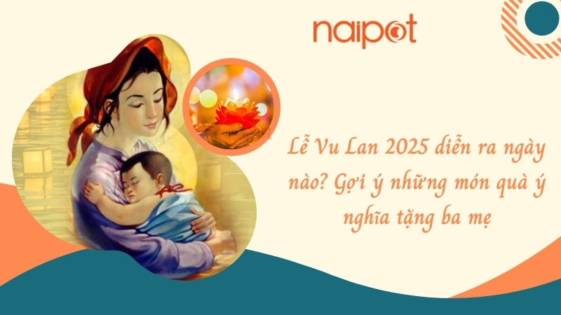 Lễ Vu Lan 2025 diễn ra ngày nào? Gợi ý những món quà ý nghĩa tặng ba mẹ