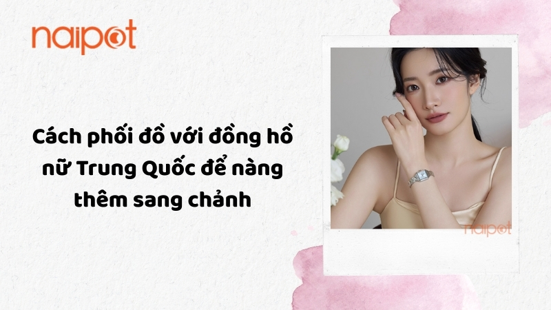 Cách phối đồ với đồng hồ nữ Trung Quốc để nàng thêm sang chảnh Cách phối đồ với đồng hồ nữ Trung Quốc để nàng thêm sang chảnh