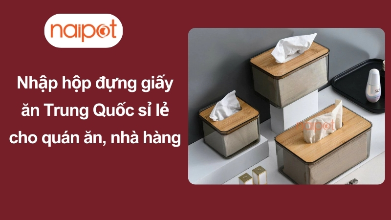 Nhập hộp đựng giấy ăn Trung Quốc sỉ lẻ cho quán ăn, nhà hàng Nhập hộp đựng giấy ăn Trung Quốc sỉ lẻ cho quán ăn, nhà hàng