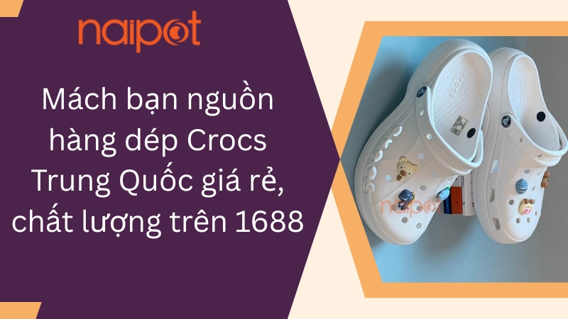 Mách bạn nguồn hàng dép Crocs Trung Quốc giá rẻ, chất lượng trên 1688 Mách bạn nguồn hàng dép Crocs Trung Quốc giá rẻ, chất lượng trên 1688