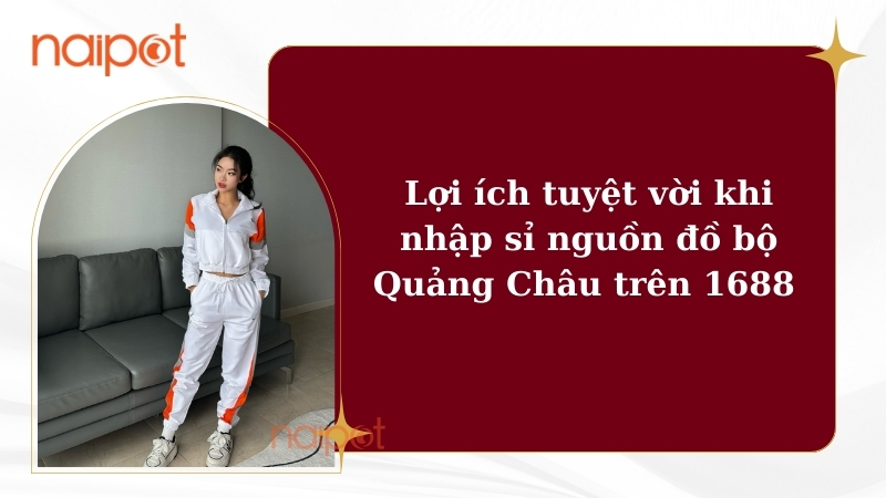 Lợi ích tuyệt vời khi nhập sỉ nguồn đồ bộ Quảng Châu trên 1688  Lợi ích tuyệt vời khi nhập sỉ nguồn đồ bộ Quảng Châu trên 1688