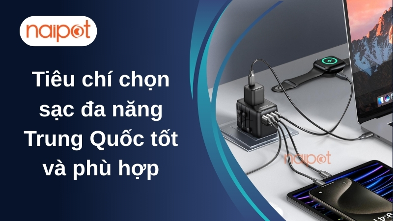 Tiêu chí chọn sạc đa năng Trung Quốc tốt và phù hợp 