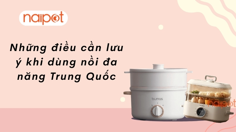 Những điều cần lưu ý khi dùng nồi đa năng Trung Quốc 