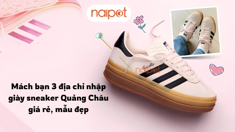 Mách bạn 3 địa chỉ nhập giày sneaker Quảng Châu giá rẻ, mẫu đẹp Mách bạn 3 địa chỉ nhập giày sneaker Quảng Châu giá rẻ, mẫu đẹp