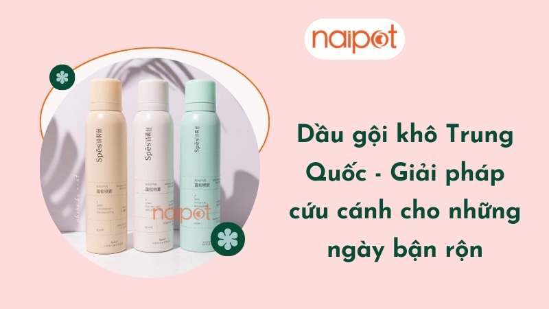 Dầu gội khô Trung Quốc - Giải pháp cứu cánh cho những ngày bận rộn Dầu gội khô Trung Quốc - Giải pháp cứu cánh cho những ngày bận rộn