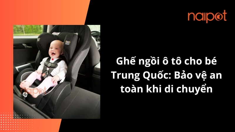 Ghế ngồi ô tô cho bé Trung Quốc: Bảo vệ an toàn khi di chuyển Ghế ngồi ô tô cho bé Trung Quốc: Bảo vệ an toàn khi di chuyển