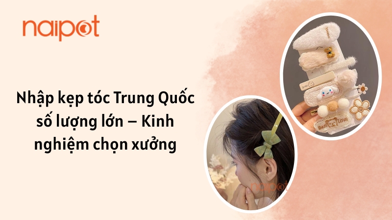 Nhập kẹp tóc Trung Quốc số lượng lớn – Kinh nghiệm chọn xưởng Nhập kẹp tóc Trung Quốc số lượng lớn – Kinh nghiệm chọn xưởng